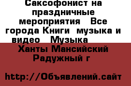 Саксофонист на праздничные мероприятия - Все города Книги, музыка и видео » Музыка, CD   . Ханты-Мансийский,Радужный г.